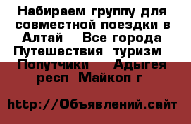 Набираем группу для совместной поездки в Алтай. - Все города Путешествия, туризм » Попутчики   . Адыгея респ.,Майкоп г.